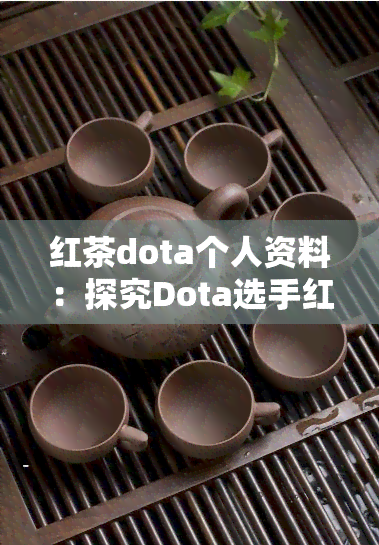 红茶dota个人资料：探究Dota选手红茶真名及以往比赛视频