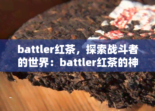 battler红茶，探索战斗者的世界：battler红茶的神秘力量与历背景