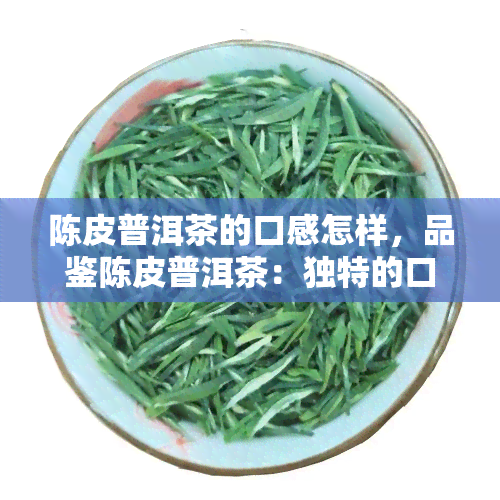 陈皮普洱茶的口感怎样，品鉴陈皮普洱茶：独特的口感体验