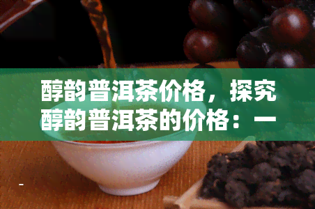 醇韵普洱茶价格，探究醇韵普洱茶的价格：一份全面的市场分析报告