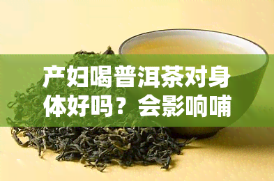 产妇喝普洱茶对身体好吗？会影响哺乳吗？