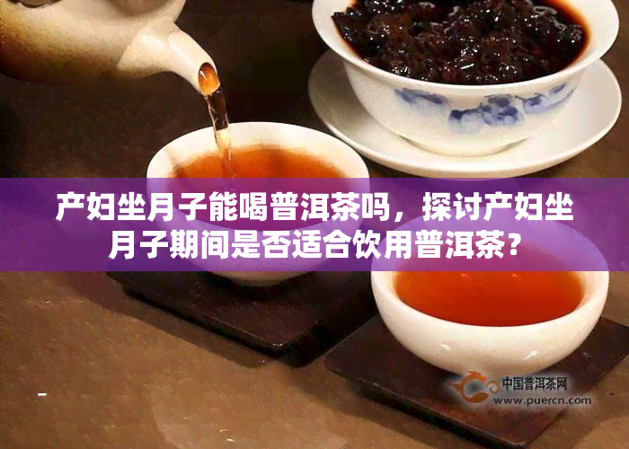 产妇坐月子能喝普洱茶吗，探讨产妇坐月子期间是否适合饮用普洱茶？