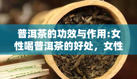 普洱茶的功效与作用:女性喝普洱茶的好处，女性必看！揭秘普洱茶的神奇功效与作用