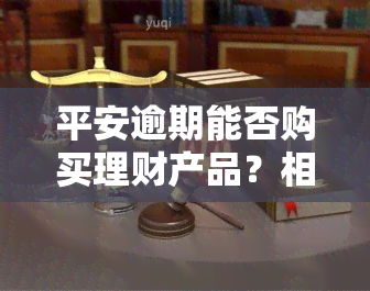 平安逾期能否购买理财产品？相关疑问解答