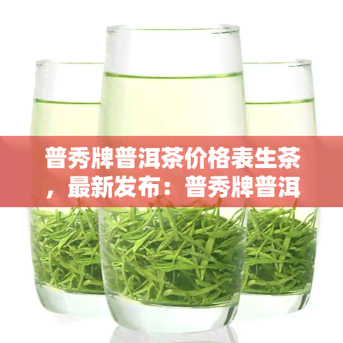 普秀牌普洱茶价格表生茶，最新发布：普秀牌普洱茶生茶价格表一览