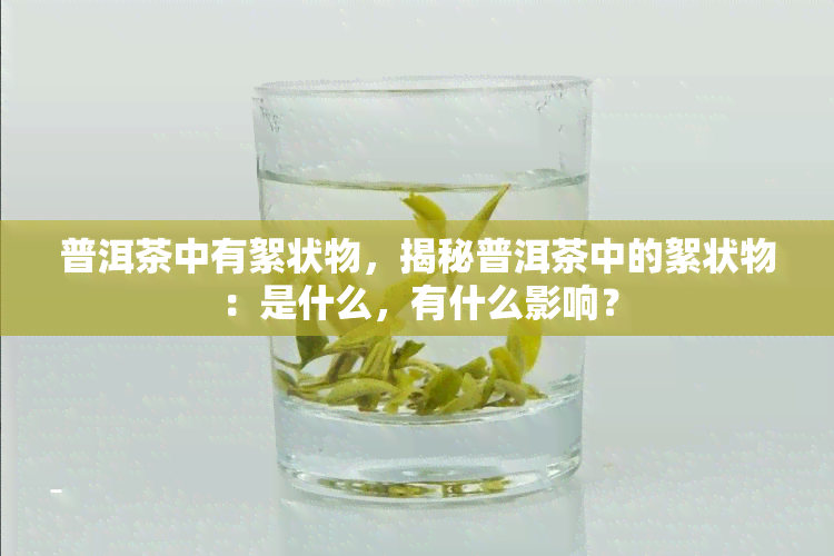 普洱茶中有絮状物，揭秘普洱茶中的絮状物：是什么，有什么影响？