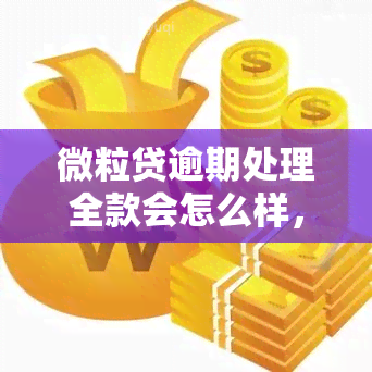 微粒贷逾期处理全款会怎么样，全额还款可以解决微粒贷逾期问题吗？