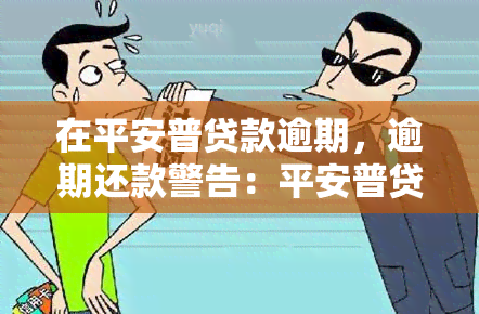 在平安普贷款逾期，逾期还款警告：平安普贷款需尽快偿还