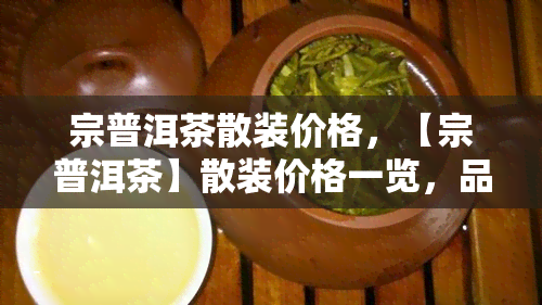 宗普洱茶散装价格，【宗普洱茶】散装价格一览，品味地道云南茗茶