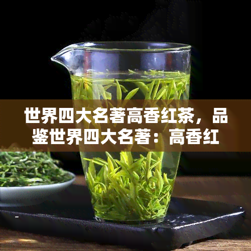 世界四大名著高香红茶，品鉴世界四大名著：高香红茶的独特韵味