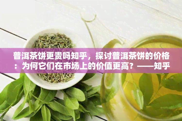 普洱茶饼更贵吗知乎，探讨普洱茶饼的价格：为何它们在市场上的价值更高？——知乎上的观点解析