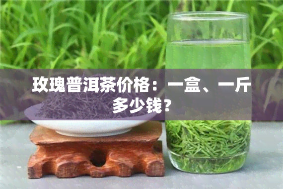 玫瑰普洱茶价格：一盒、一斤多少钱？