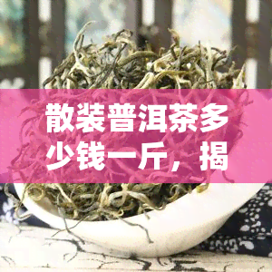 散装普洱茶多少钱一斤，揭秘散装普洱茶价格：每斤多少钱？