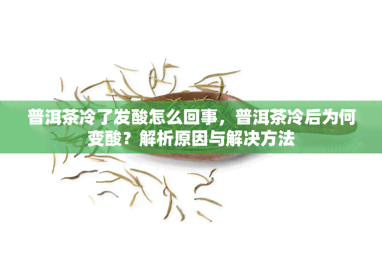 普洱茶冷了发酸怎么回事，普洱茶冷后为何变酸？解析原因与解决方法