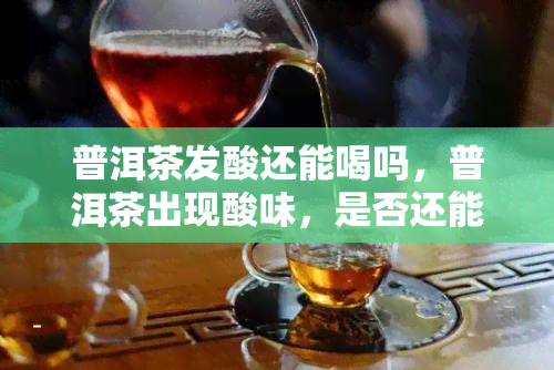 普洱茶发酸还能喝吗，普洱茶出现酸味，是否还能饮用？