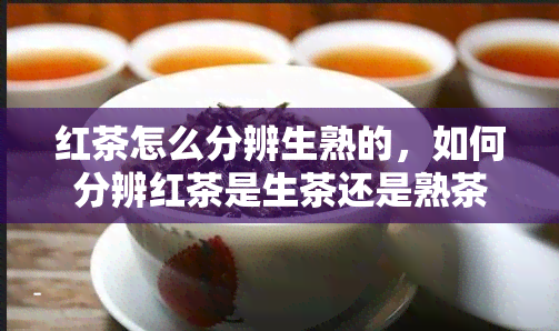 红茶怎么分辨生熟的，如何分辨红茶是生茶还是熟茶？