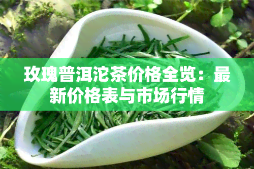 玫瑰普洱沱茶价格全览：最新价格表与市场行情