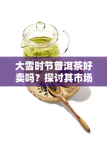 大雪时节普洱茶好卖吗？探讨其市场前景与销售策略