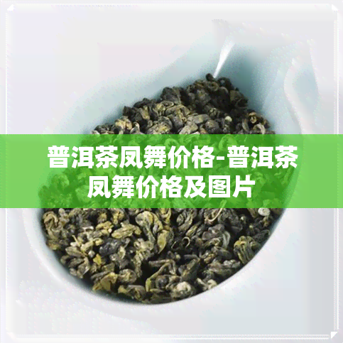 普洱茶凤舞价格-普洱茶凤舞价格及图片