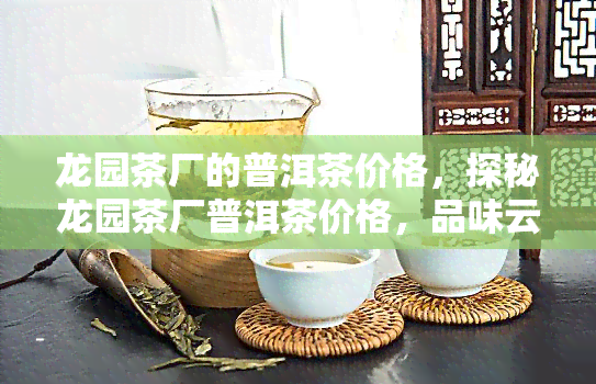 龙园茶厂的普洱茶价格，探秘龙园茶厂普洱茶价格，品味云南古树名茶的独特魅力