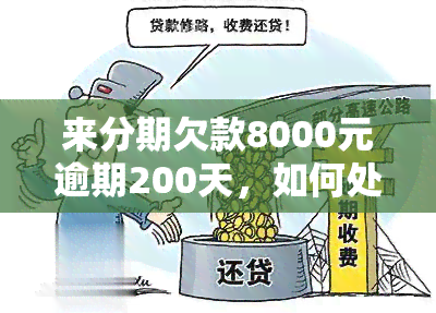 来分期欠款8000元逾期200天，如何处理及后果分析