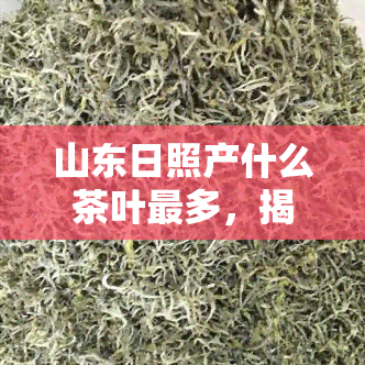 山东日照产什么茶叶最多，揭秘：山东日照的茶叶种植产业，哪种茶更受欢迎？