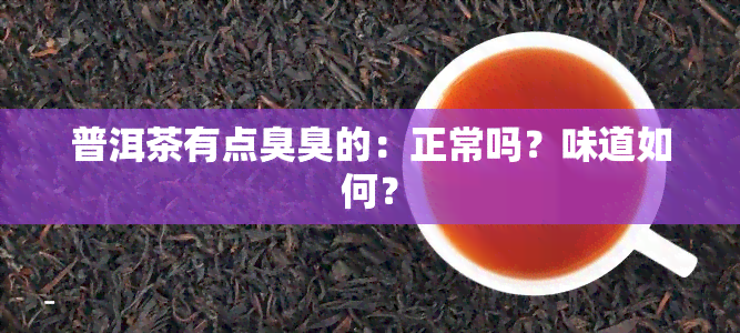 普洱茶有点臭臭的：正常吗？味道如何？