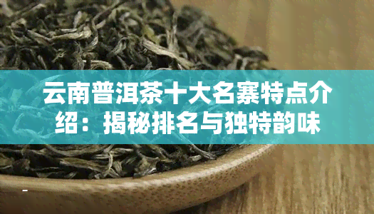 云南普洱茶十大名寨特点介绍：揭秘排名与独特韵味