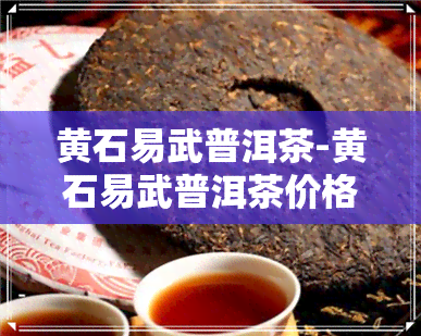 黄石易武普洱茶-黄石易武普洱茶价格表