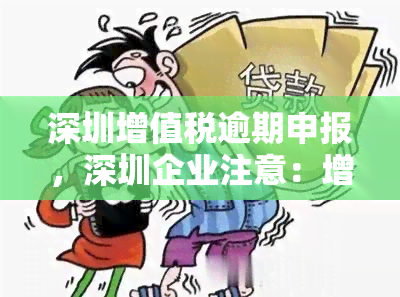 深圳增值税逾期申报，深圳企业注意：增值税逾期申报将面临何后果？