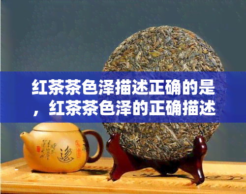 红茶茶色泽描述正确的是，红茶茶色泽的正确描述方法