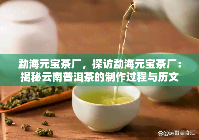 勐海元宝茶厂，探访勐海元宝茶厂：揭秘云南普洱茶的制作过程与历文化