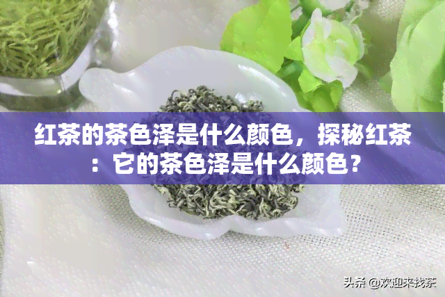 红茶的茶色泽是什么颜色，探秘红茶：它的茶色泽是什么颜色？