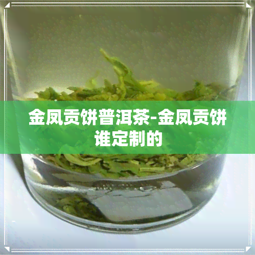 金凤贡饼普洱茶-金凤贡饼谁定制的