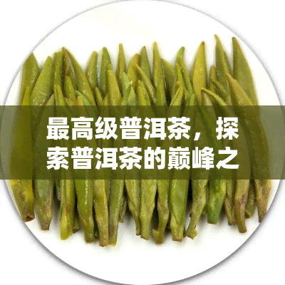 更高级普洱茶，探索普洱茶的巅峰之作：更高级普洱茶的魅力与鉴