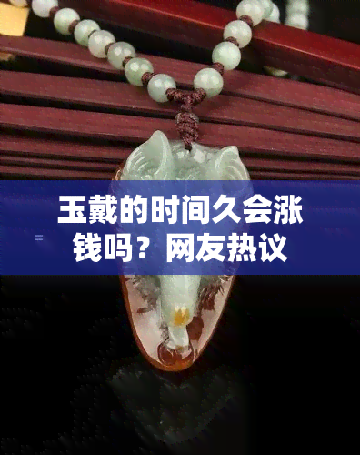 玉戴的时间久会涨钱吗？网友热议