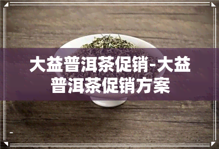 大益普洱茶促销-大益普洱茶促销方案