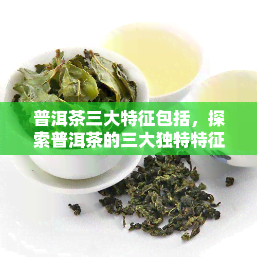 普洱茶三大特征包括，探索普洱茶的三大独特特征