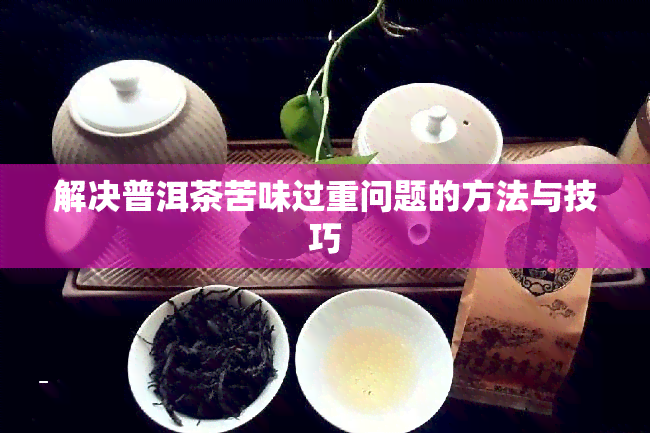 解决普洱茶苦味过重问题的方法与技巧