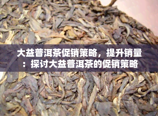 大益普洱茶促销策略，提升销量：探讨大益普洱茶的促销策略