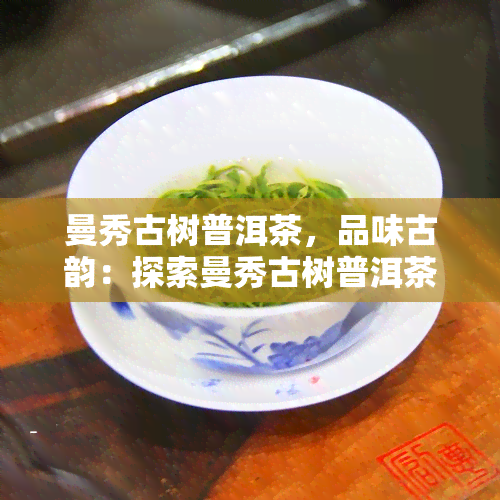 曼秀古树普洱茶，品味古韵：探索曼秀古树普洱茶的魅力