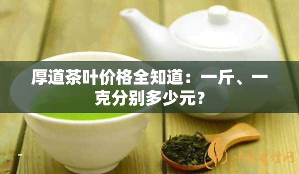 厚道茶叶价格全知道：一斤、一克分别多少元？