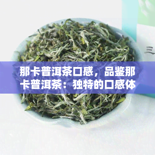 那卡普洱茶口感，品鉴那卡普洱茶：独特的口感体验