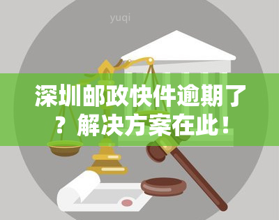 深圳邮政快件逾期了？解决方案在此！