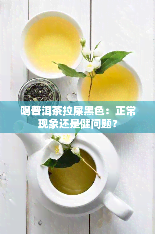 喝普洱茶拉屎黑色：正常现象还是健问题？