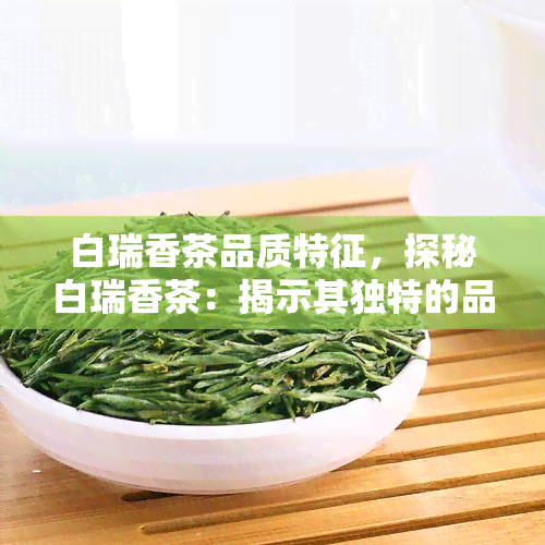 白瑞香茶品质特征，探秘白瑞香茶：揭示其独特的品质特征