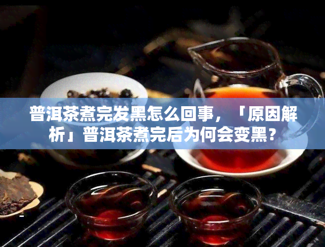 普洱茶煮完发黑怎么回事，「原因解析」普洱茶煮完后为何会变黑？