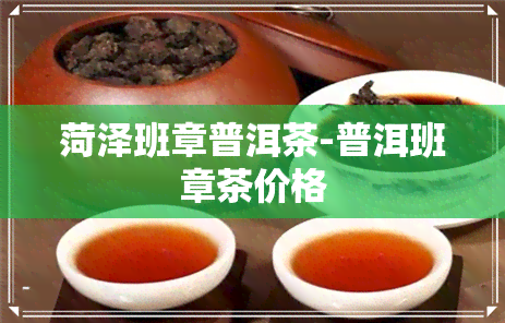 菏泽班章普洱茶-普洱班章茶价格