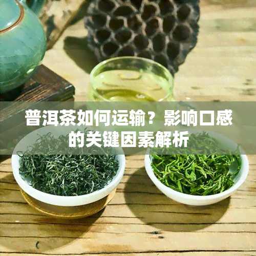 普洱茶如何运输？影响口感的关键因素解析