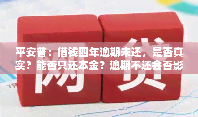 平安普：借钱四年逾期未还，是否真实？能否只还本金？逾期不还会否影响财产？